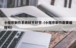 鹤岗小程序制作系统好不好学（小程序制作需要编程吗）