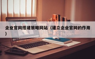 鹤岗企业官网搭建策略网站（建立企业官网的作用）