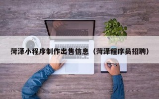 鹤岗菏泽小程序制作出售信息（菏泽程序员招聘）