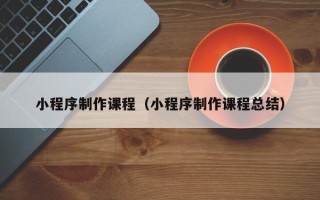 鹤岗小程序制作课程（小程序制作课程总结）