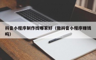 鹤岗抖音小程序制作找哪家好（做抖音小程序赚钱吗）