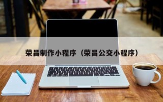 鹤岗荣昌制作小程序（荣昌公交小程序）
