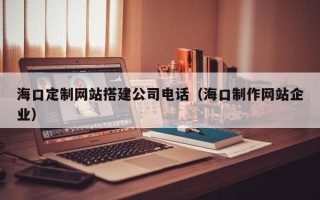 鹤岗海口定制网站搭建公司电话（海口制作网站企业）