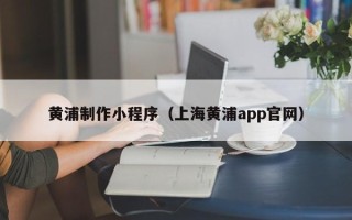 鹤岗黄浦制作小程序（上海黄浦app官网）