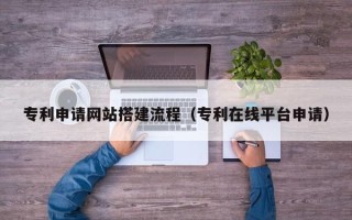 鹤岗专利申请网站搭建流程（专利在线平台申请）