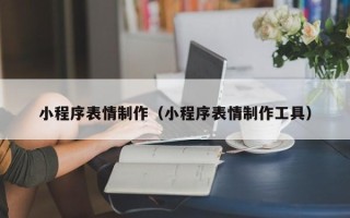 鹤岗小程序表情制作（小程序表情制作工具）