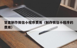 鹤岗甘肃制作微信小程序费用（制作微信小程序的费用）