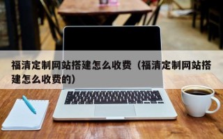 鹤岗福清定制网站搭建怎么收费（福清定制网站搭建怎么收费的）