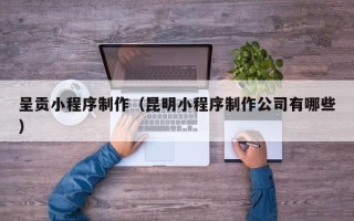 鹤岗呈贡小程序制作（昆明小程序制作公司有哪些）