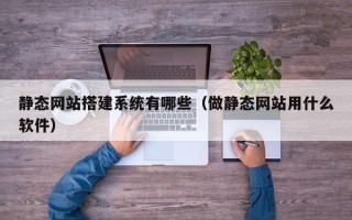 鹤岗静态网站搭建系统有哪些（做静态网站用什么软件）