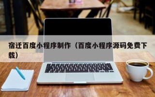 鹤岗宿迁百度小程序制作（百度小程序源码免费下载）