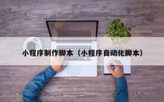 鹤岗小程序制作脚本（小程序自动化脚本）