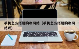 鹤岗手机怎么搭建购物网站（手机怎么搭建购物网站呢）
