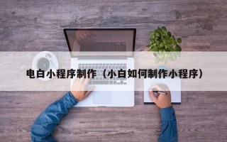 鹤岗电白小程序制作（小白如何制作小程序）