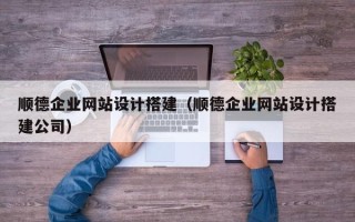 鹤岗顺德企业网站设计搭建（顺德企业网站设计搭建公司）