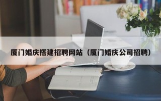 鹤岗厦门婚庆搭建招聘网站（厦门婚庆公司招聘）