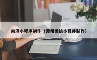 鹤岗南漳小程序制作（漳州微信小程序制作）