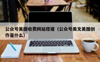 鹤岗公众号美图收费网站搭建（公众号美文美图创作是什么）