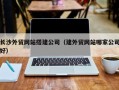 鹤岗长沙外贸网站搭建公司（建外贸网站哪家公司好）