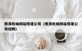 鹤岗鹰潭机械网站搭建公司（鹰潭机械网站搭建公司招聘）