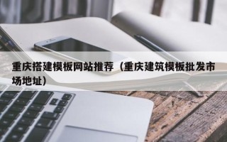 鹤岗重庆搭建模板网站推荐（重庆建筑模板批发市场地址）