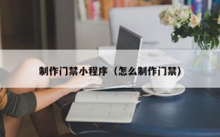鹤岗制作门禁小程序（怎么制作门禁）